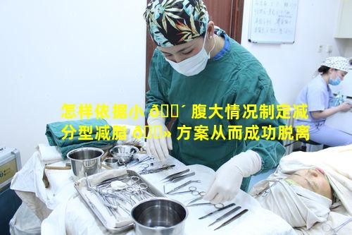 怎样依据小 🐴 腹大情况制定减分型减脂 🌻 方案从而成功脱离肥胖困境